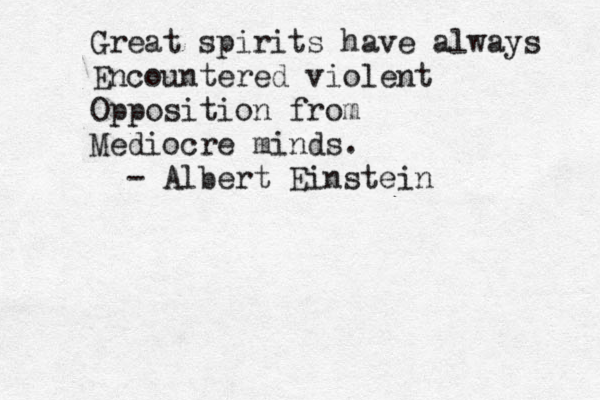 Great spirits have always Encountered violent Opposition from Mediocre minds. - Albert Einstein