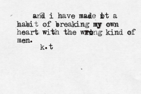 and i have made ot i i a habit of breaking my own heart with the wri o o ong kind of men. k.t