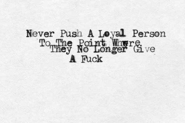 Never Push A Loyal Person To The Point Whwr e e They No Longer Give A Fuck 
