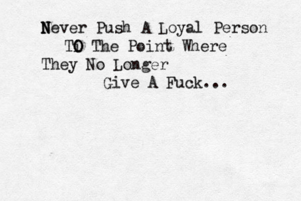 N N Never Push A Loyal Person Ti O O The Point Where They No Longer Give A Fuck... 