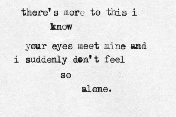 there's more to this i know your eyes meet mine and i suddenly don't feel so alone. 