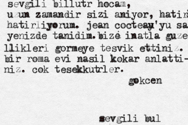 sevgili bul sevgili billutr hocam, uzun zamandir sizi aniyor, hatirliyorum hatirliyorum. jean cocteay u'yu sa yenizde tanidim.bize inatla guzell i llikleri gormeye tesvik ettiniz. bi bir roma evi nasil kokar anlatti- niz. cok tesekkut rler. gokcen 
