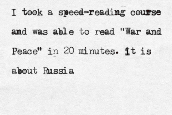 I took a speed-reading course and was able to read "War and Peace" in 20 minutes. it is I about Russia 