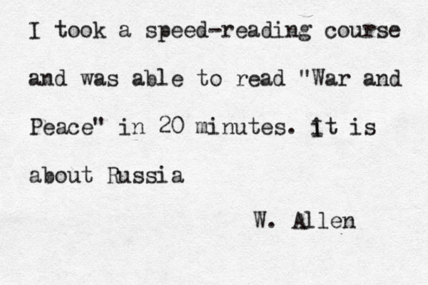 I took a speed-reading course and was able to read "War and Peace" in 20 minutes. it is I about Russia W. Allen 