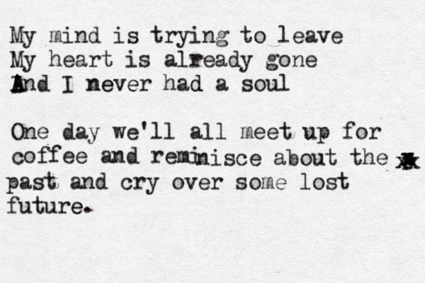 My mind is trying to leave My heart is already gone I A And I never had a soul d e e n One day we'll all meet up for coffee and reminis nisce about the p x x x x x past and cry over some lost future e. x x x 
