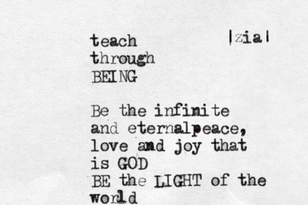 teach through BEING Be the infinite and eternalpeace, love and joy that is GOD BE the LIGHT of the world |zia| 