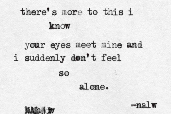 there's more to this i know your eyes meet mine and i suddenly don't feel so alone. NALW hhhjj r dv -nalw 