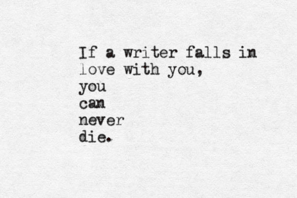 If a writer falls in love with you, you can never die. 