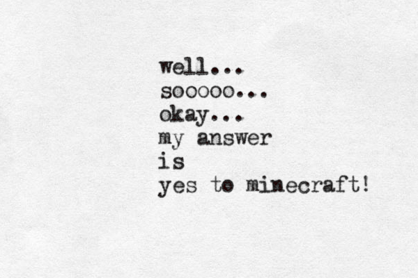 well... sooooo... okay... my answer is yes to minecraft! 