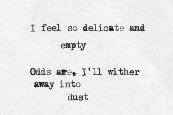 I feel so delicate and empty Odds are, I'll wither away into dust 