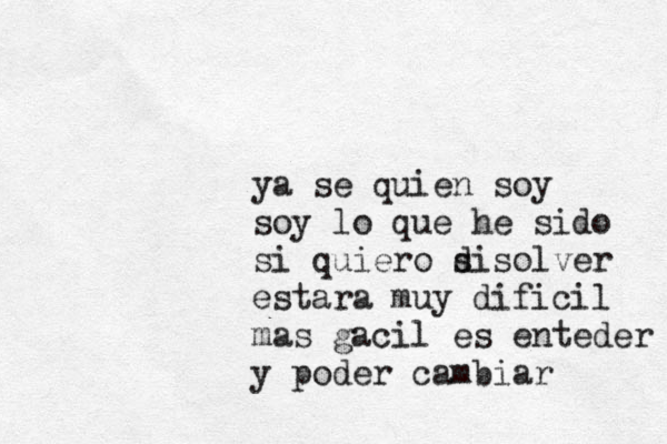 ya se quien soy soy lo que he sido si quiero s disolver estara muy dificil mas gacil es enteder y poder cambiar 