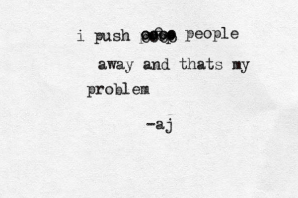 i push pwop e oooo oooo oooo people away and thats my problem -aj