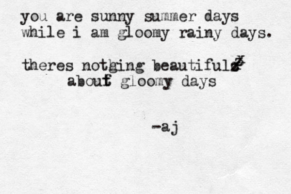 you are sunny summer days while i am gloomy rainy days. theres notgin h g beautifulc z z z x x abouf t t gloomy days -aj 