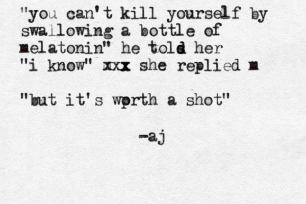 "you can't kill yourself by swallowing a bottle of melatonin" he tols d d her "i know" m x x xx she replied m "but it's wpr o th a shot" -aj 