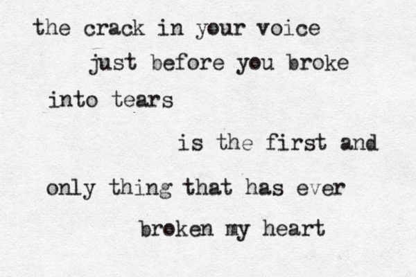 the crack in your voice just before you broke into tears is the first and only thing that has ever broken my heart 