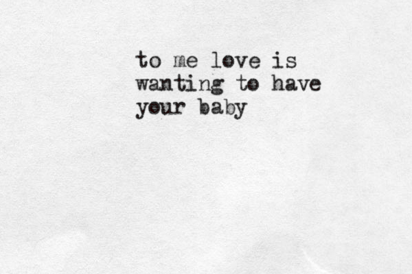 to me love is wanting to have your baby