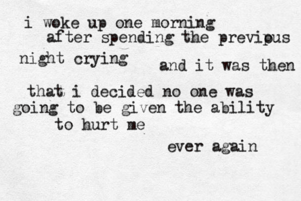 i woke up one morning after spending the previpus o night crying and it was then that i decided no one was going to be given the ability to hurt me ever again 