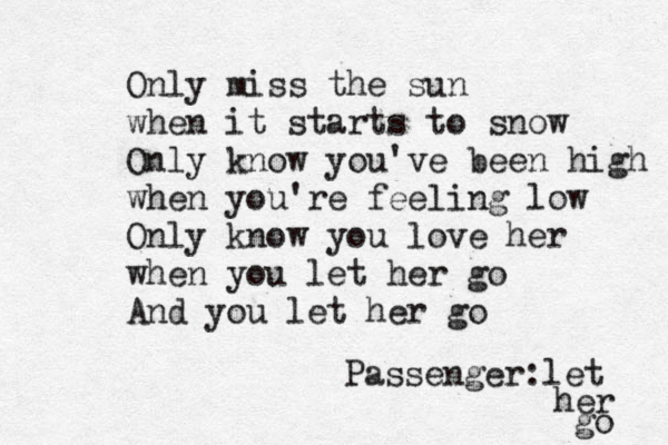Only miss the sun when it starts to snow Only know you've been high when you're feeling low Only know you love her when you let her go And you let her go Passenger:let her go 