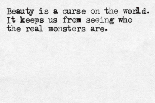 Beauty is a curse on the world. It keeps us from seeing who the real monsters are. 