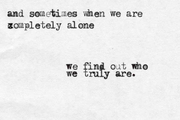 and sometimes when we are x completely alone we find out who we truly are. 