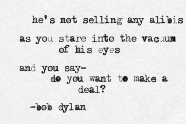 he's not selling any alibis as you stare into the vacuum of his eyes and you say- do you want to make a deal? -bob dylan