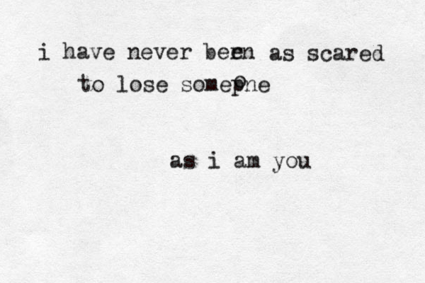 i have never bern e as scared to lose somepne o as i am you