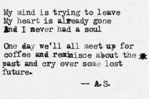 My mind is trying to leave My heart is already gone I A And I never had a soul d e e n One day we'll all meet up for coffee and reminis nisce about the p x x x x x past and cry over some lost future e. x x x -- A.S. 