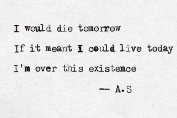 I would die tomorrow If it meant i I I could live e today I'm m over this existence -- A.S 
