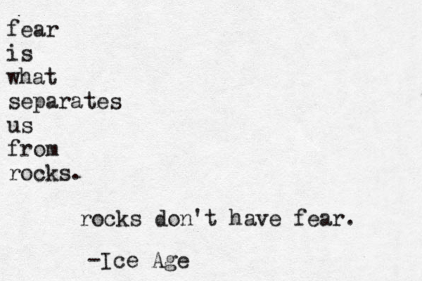 fear is what separates us from rocks. rocks don't have fear. ~-Ice Age