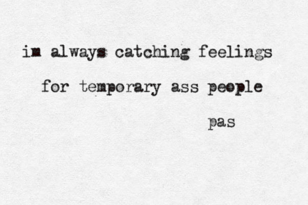 im always catching feelings for temporary ass people pas 