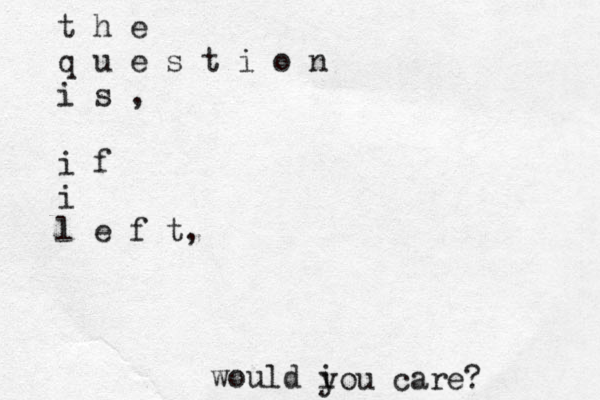 t h e q u e s t i o n i s , i f i l e f t, would i you care? 