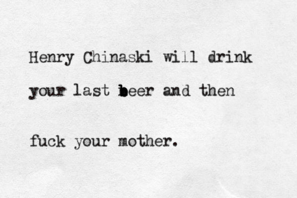 Henry Chinaski will drink your last neer b b b b b and then fuck your mother. 