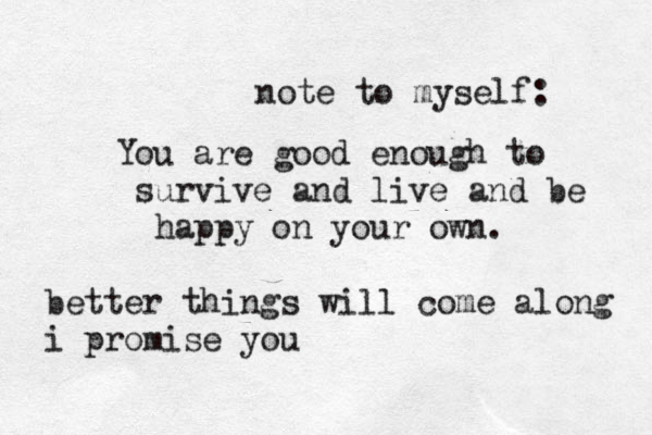note to myself: You are good enough to survive and live and be happy on your own. better things will come along i promise you 