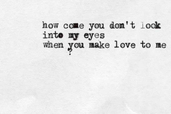how come you don't look into my eyes when you make love to me ? 