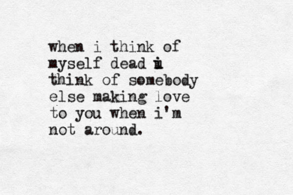 when i think of myself dead u i i think of somebody else making love to you when i'm not around. 