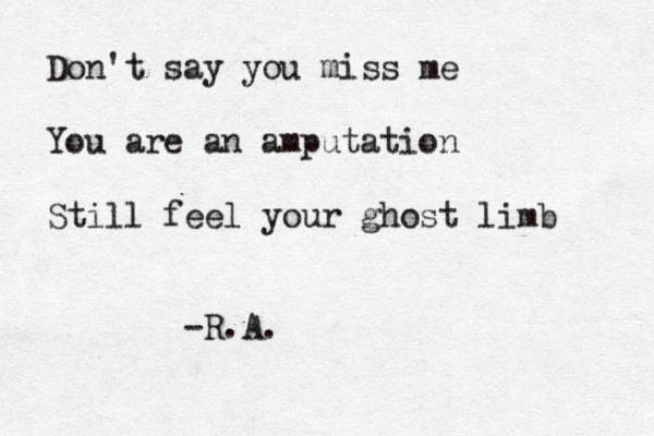 Don't say you miss me You are an amputation Still feel your ghost limb -R.A. 