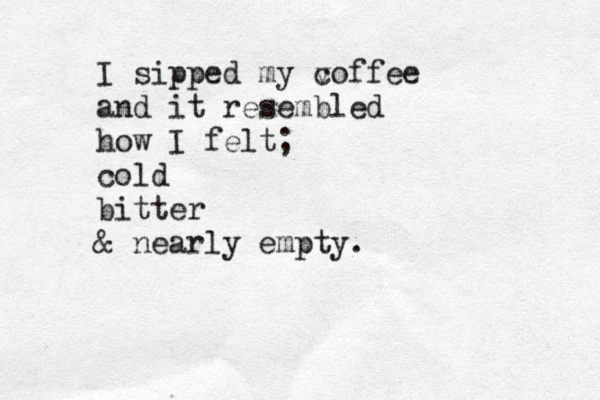 I sipped my v coffee and it resembled how I felt; cold bitter & nearly empty .