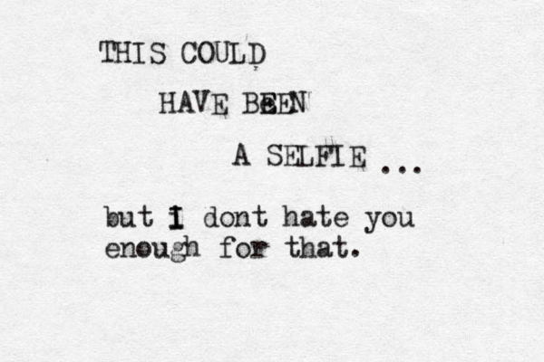 THIS COULD HAVE Be E EEN A SELFIE ... but i I I dont hate you enough for that.