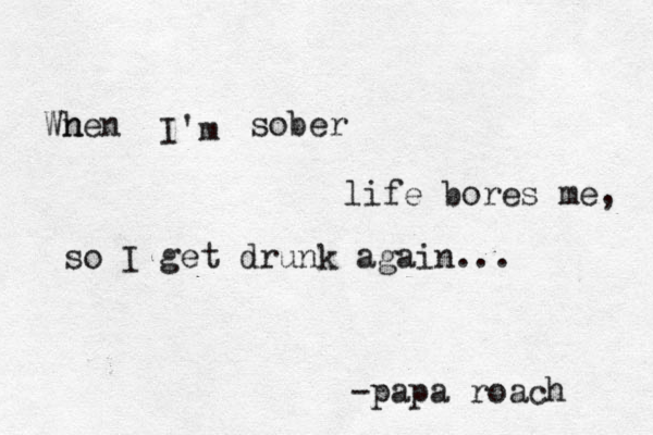 Wnen h I'm sober life bores me, so I get drunk again... -papa roach 