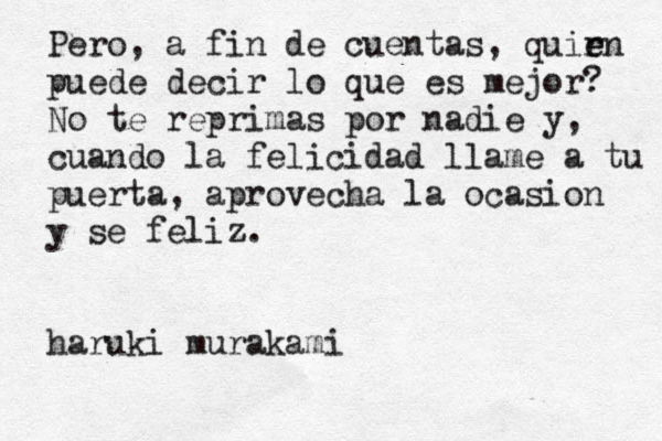 Pero, a fin de cuentas, quir e en puede decir lo que es mejor? No te reprimas por nadie y, cuando la felicidad llame a tu puerta, aprovecha la ocasion y sé e feliz. haruki murakami 