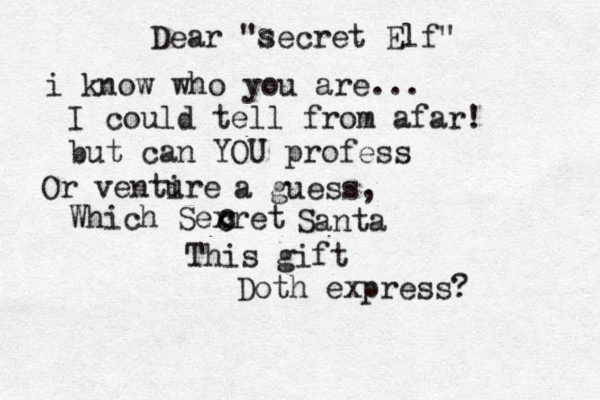 Dear "secret Elf" s i know who you are... I could tell from afar! but can YOU profess Or ventire u a guess, Which Sexret c c c Santa This gift Doth express? 