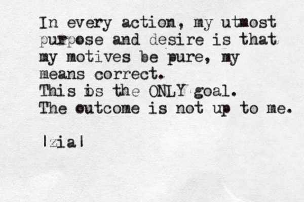 In every action, my utmost purpose and desire is that my motives be pure, my means correct. This o is the ONLY goal. The outcome is not up to me. |zia| 