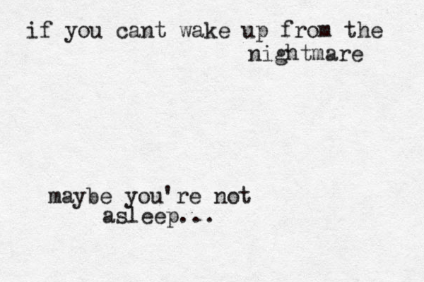 if you cant wake up from the nightmare maybe you're not asleep...