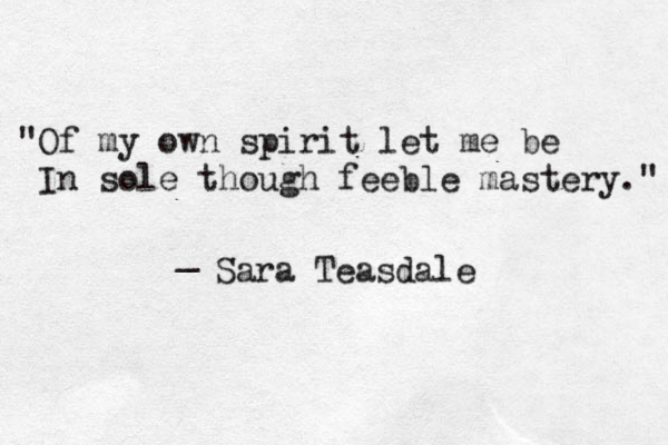 "Of my own spirit let me be In sole though feeble mastery." _ Sara Teasdale
