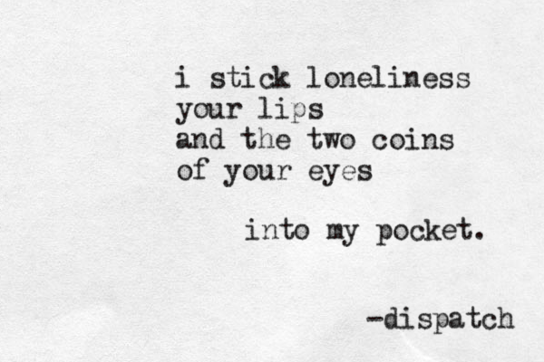 i stick loneliness your lips and the two coins of your eyes into my pocket. -dispatch 