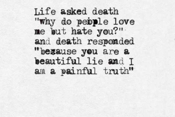 Life asked death "why do peip ople love me but hate you?" and death responded "bex cause you are a beautiful lie and I am a painful truth"