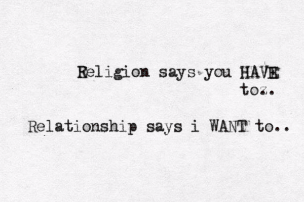 E Religion say s you HAVE HAVE to z .. Relationship says i WANT to.. 