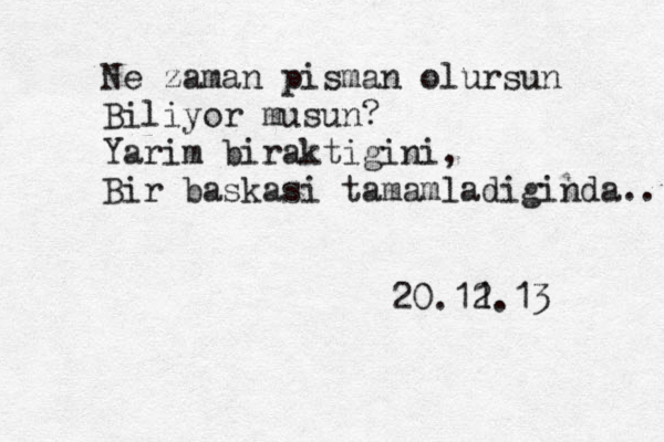 Ne zaman pisman olursun Biliyor musun? Yarim biraktigini, Bir baskasi tamamladiginda.. 20.11 2.13 