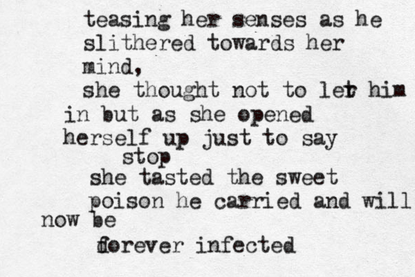 teasing her senses as he slithered towards her mind, she thought not to ler t him in but as she opened herself up just to say stop she tasted the sweet poison he carried and will now be d forever infected