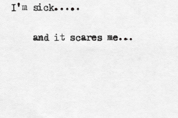 I'm sick..... and it scares me... 